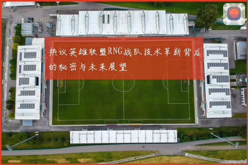 热议英雄联盟RNG战队技术革新背后的秘密与未来展望