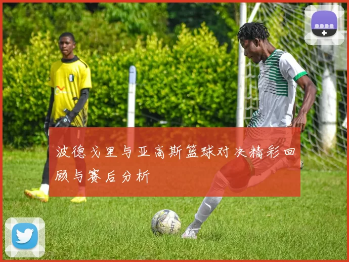 波德戈里与亚高斯篮球对决精彩回顾与赛后分析