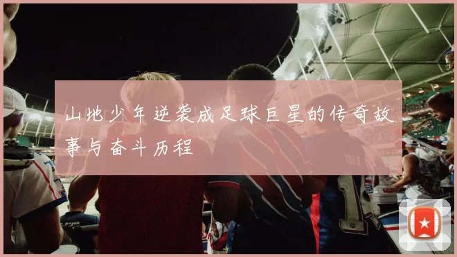 山地少年逆袭成足球巨星的传奇故事与奋斗历程