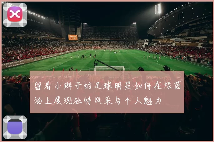 留着小辫子的足球明星如何在绿茵场上展现独特风采与个人魅力