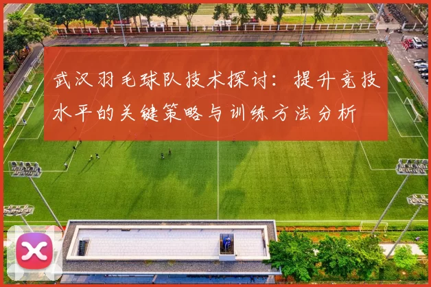 武汉羽毛球队技术探讨：提升竞技水平的关键策略与训练方法分析