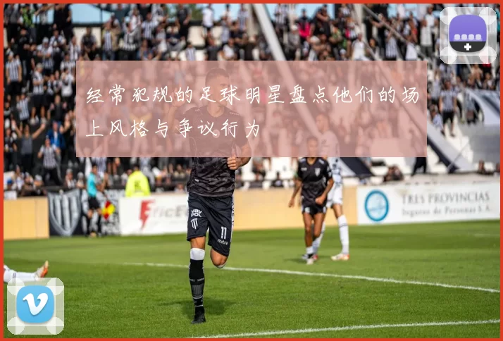 经常犯规的足球明星盘点他们的场上风格与争议行为