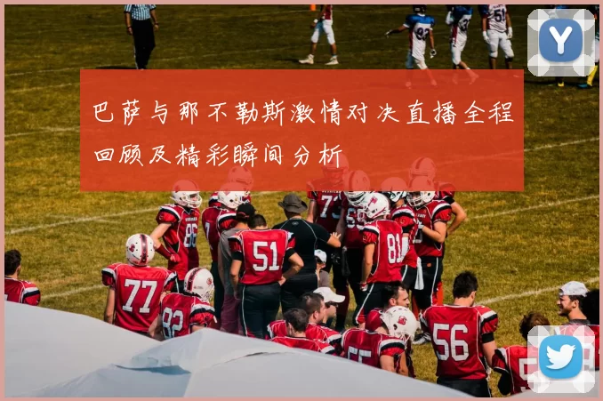 巴萨与那不勒斯激情对决直播全程回顾及精彩瞬间分析
