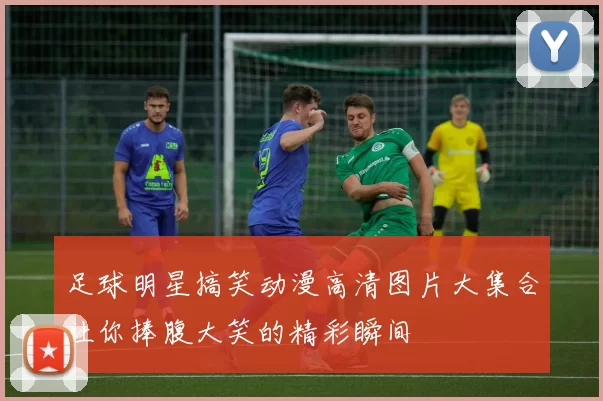 足球明星搞笑动漫高清图片大集合让你捧腹大笑的精彩瞬间