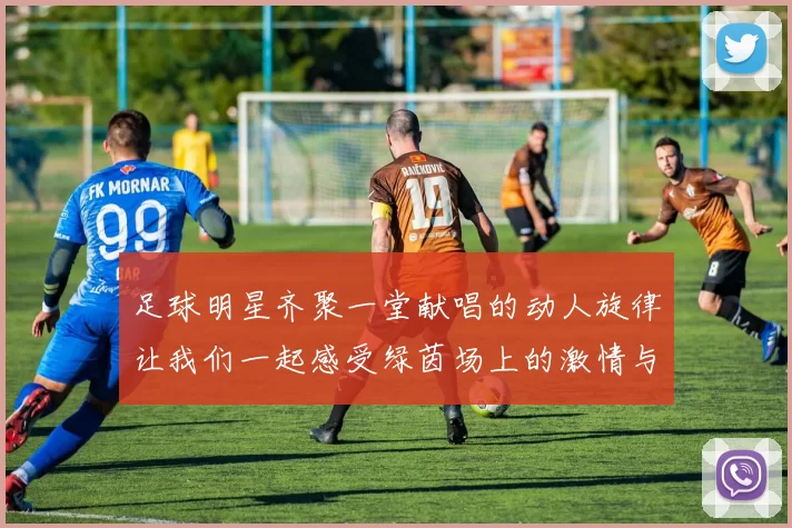 足球明星齐聚一堂献唱的动人旋律让我们一起感受绿茵场上的激情与梦想