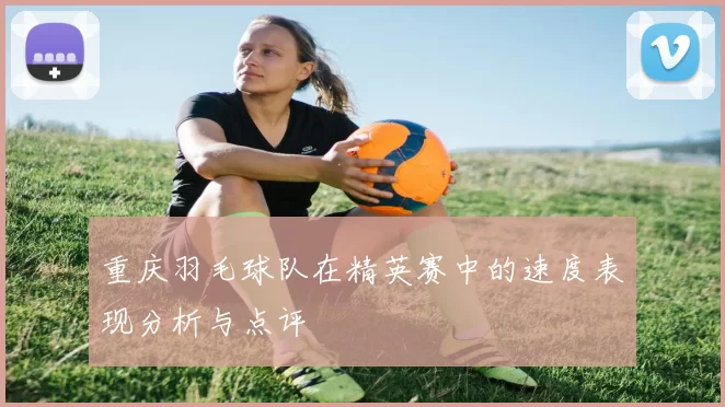 重庆羽毛球队在精英赛中的速度表现分析与点评