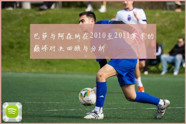 巴萨与阿森纳在2010至2011赛季的巅峰对决回顾与分析