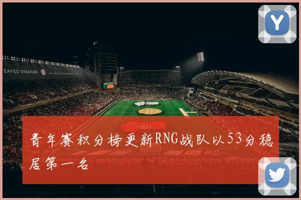 青年赛积分榜更新RNG战队以53分稳居第一名