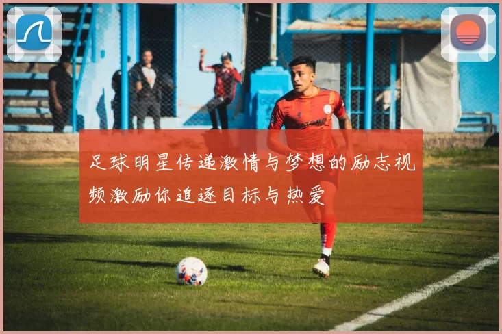 足球明星传递激情与梦想的励志视频激励你追逐目标与热爱