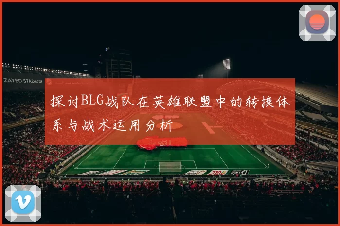 探讨BLG战队在英雄联盟中的转换体系与战术运用分析