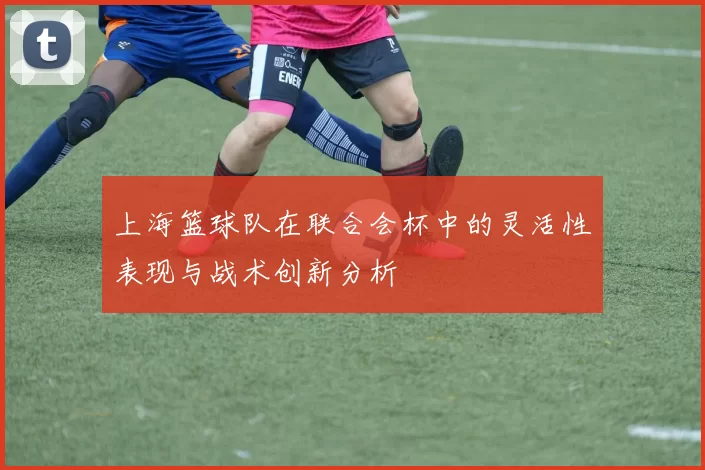 上海篮球队在联合会杯中的灵活性表现与战术创新分析