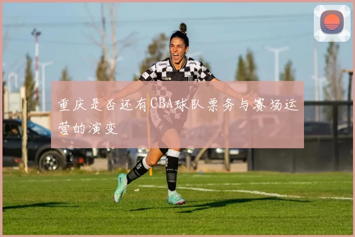 重庆是否还有CBA球队票务与赛场运营的演变