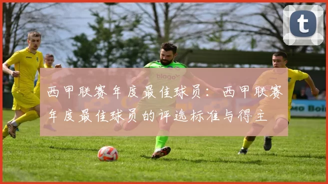 西甲联赛年度最佳球员：西甲联赛年度最佳球员的评选标准与得主
