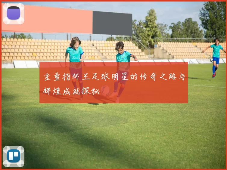 金童指环王足球明星的传奇之路与辉煌成就探秘