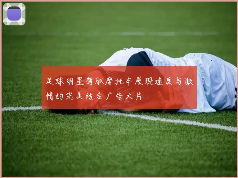 足球明星驾驭摩托车展现速度与激情的完美结合广告大片
