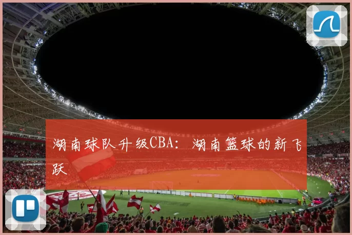 湖南球队升级CBA：湖南篮球的新飞跃