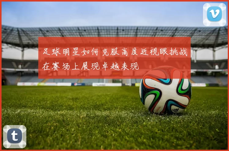 足球明星如何克服高度近视眼挑战在赛场上展现卓越表现