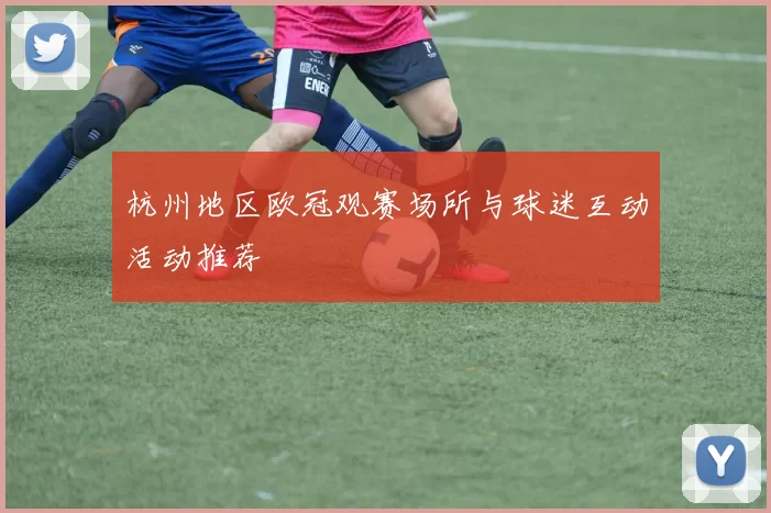 杭州地区欧冠观赛场所与球迷互动活动推荐