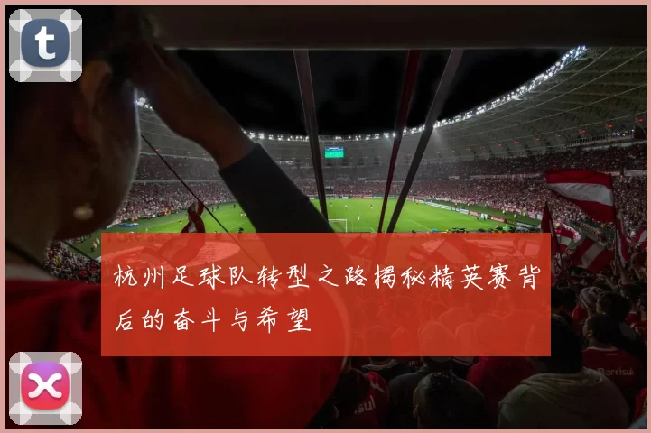杭州足球队转型之路揭秘精英赛背后的奋斗与希望