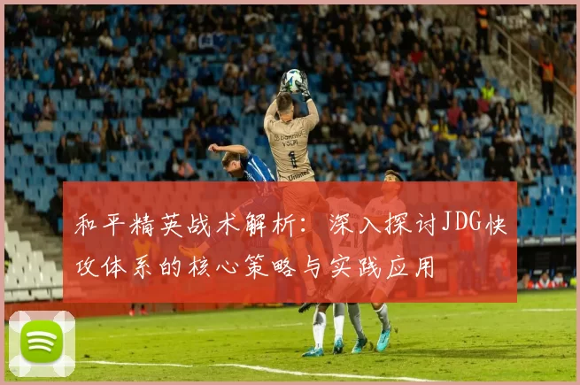 和平精英战术解析：深入探讨JDG快攻体系的核心策略与实践应用