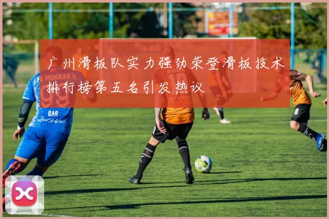 广州滑板队实力强劲荣登滑板技术排行榜第五名引发热议