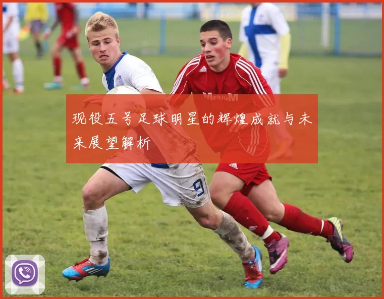 现役五号足球明星的辉煌成就与未来展望解析
