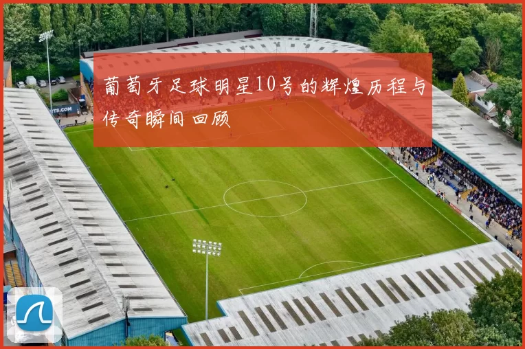 葡萄牙足球明星10号的辉煌历程与传奇瞬间回顾
