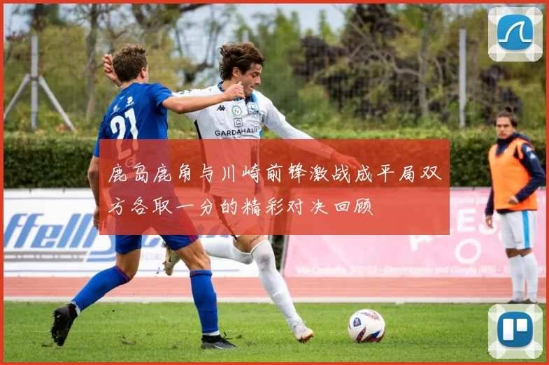 鹿岛鹿角与川崎前锋激战成平局双方各取一分的精彩对决回顾