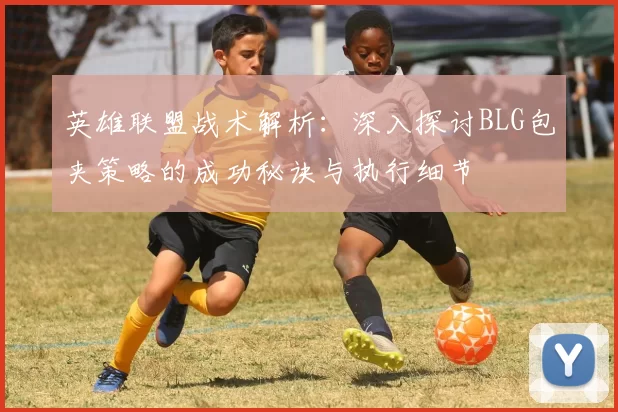 英雄联盟战术解析：深入探讨BLG包夹策略的成功秘诀与执行细节