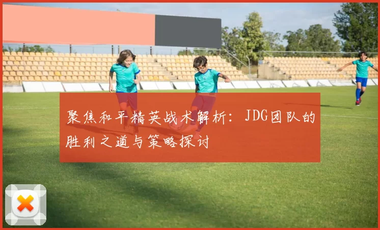 聚焦和平精英战术解析：JDG团队的胜利之道与策略探讨