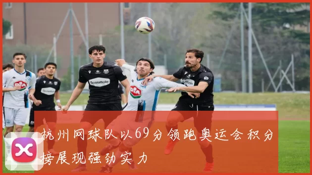 杭州网球队以69分领跑奥运会积分榜展现强劲实力