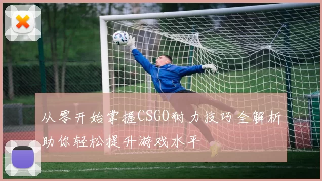 从零开始掌握CSGO耐力技巧全解析助你轻松提升游戏水平