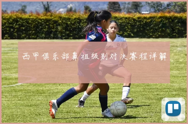 西甲俱乐部鼻祖级别对决赛程详解
