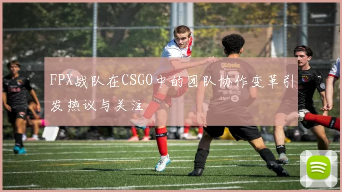 FPX战队在CSGO中的团队协作变革引发热议与关注