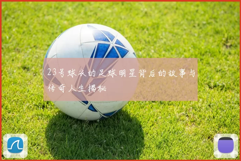 23号球衣的足球明星背后的故事与传奇人生揭秘