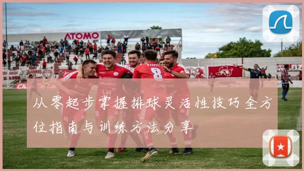从零起步掌握排球灵活性技巧全方位指南与训练方法分享