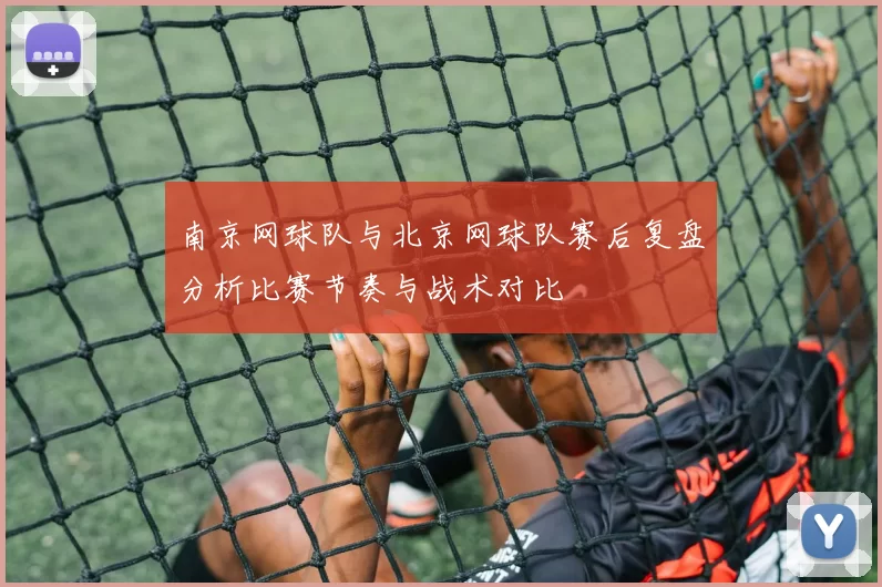 南京网球队与北京网球队赛后复盘分析比赛节奏与战术对比