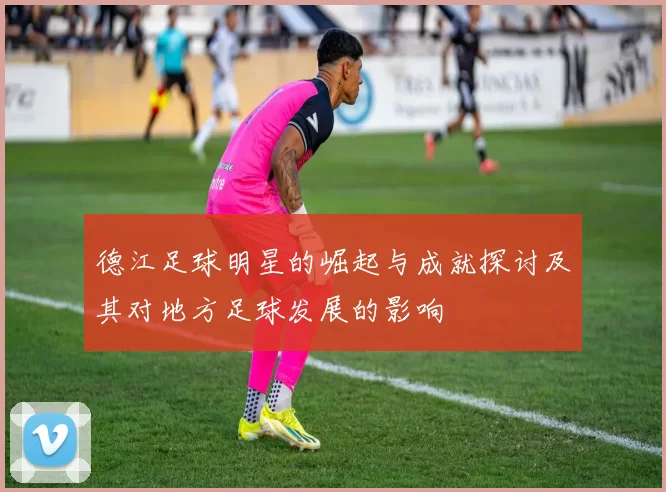 德江足球明星的崛起与成就探讨及其对地方足球发展的影响