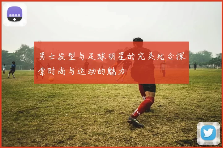 男士发型与足球明星的完美结合探索时尚与运动的魅力
