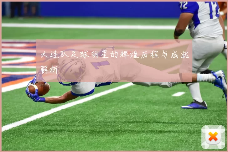 大连队足球明星的辉煌历程与成就解析