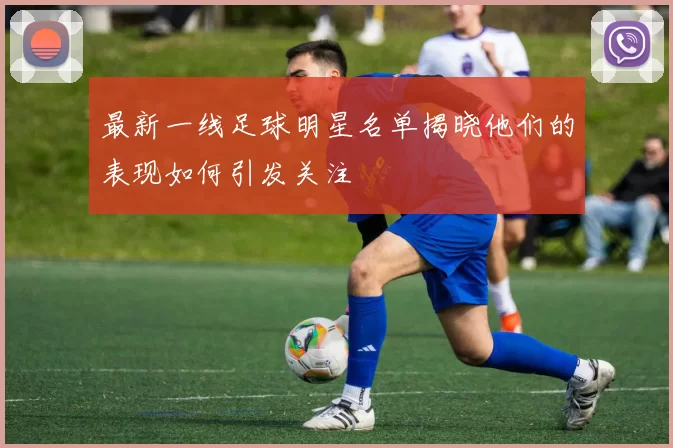 最新一线足球明星名单揭晓他们的表现如何引发关注