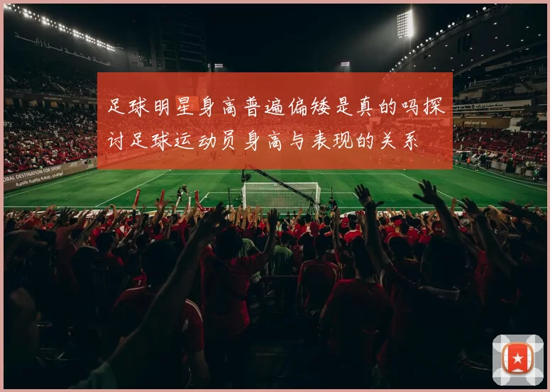 足球明星身高普遍偏矮是真的吗探讨足球运动员身高与表现的关系