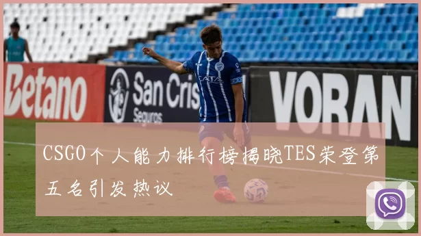 CSGO个人能力排行榜揭晓TES荣登第五名引发热议