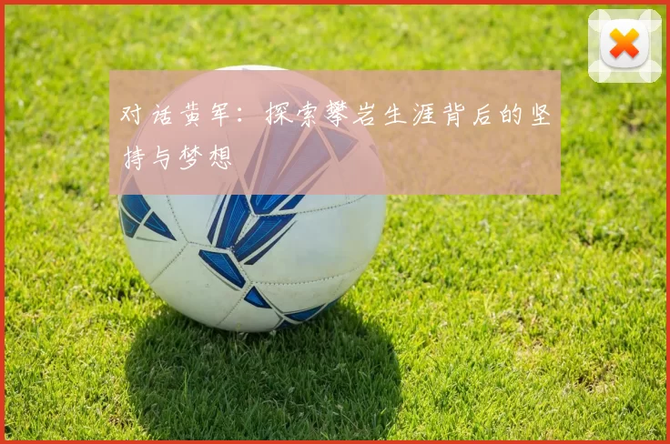 对话黄军：探索攀岩生涯背后的坚持与梦想