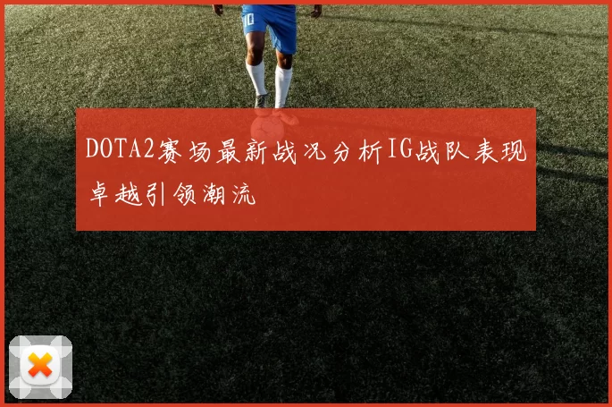 DOTA2赛场最新战况分析IG战队表现卓越引领潮流