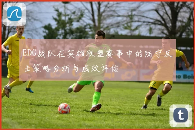 EDG战队在英雄联盟赛事中的防守反击策略分析与成效评估